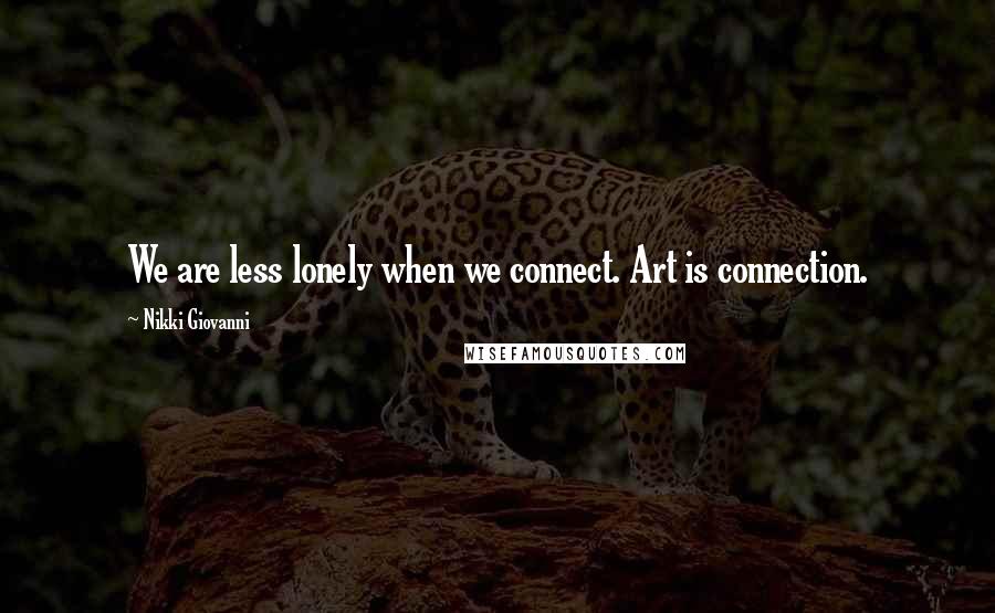 Nikki Giovanni quotes: We are less lonely when we connect. Art is connection.