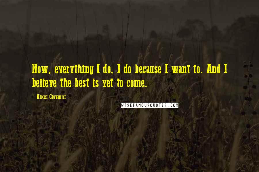 Nikki Giovanni quotes: Now, everything I do, I do because I want to. And I believe the best is yet to come.