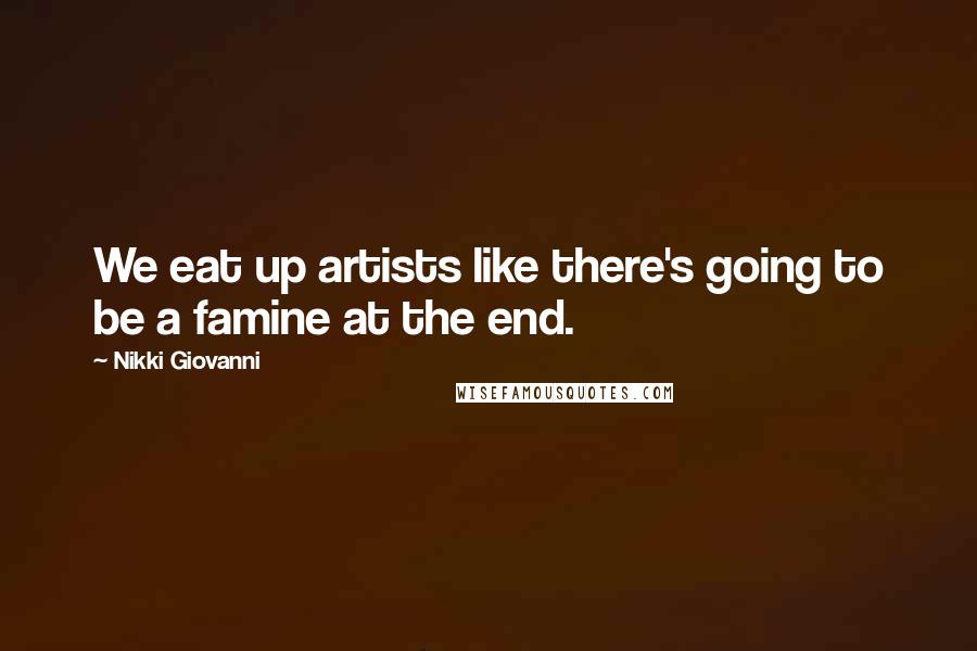 Nikki Giovanni quotes: We eat up artists like there's going to be a famine at the end.