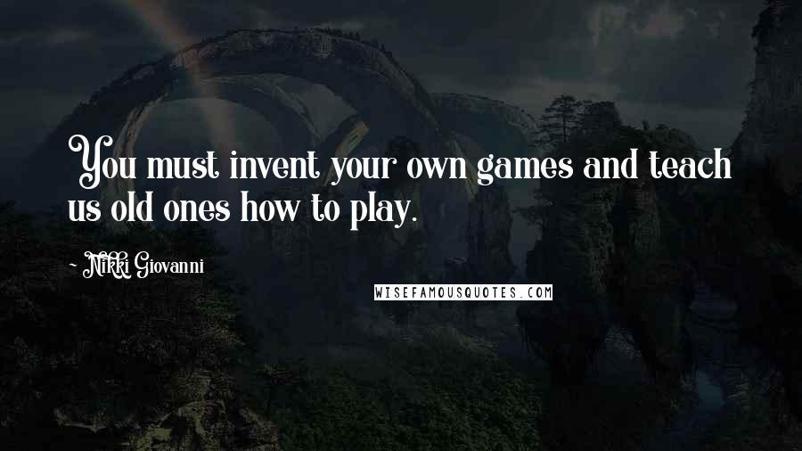 Nikki Giovanni quotes: You must invent your own games and teach us old ones how to play.