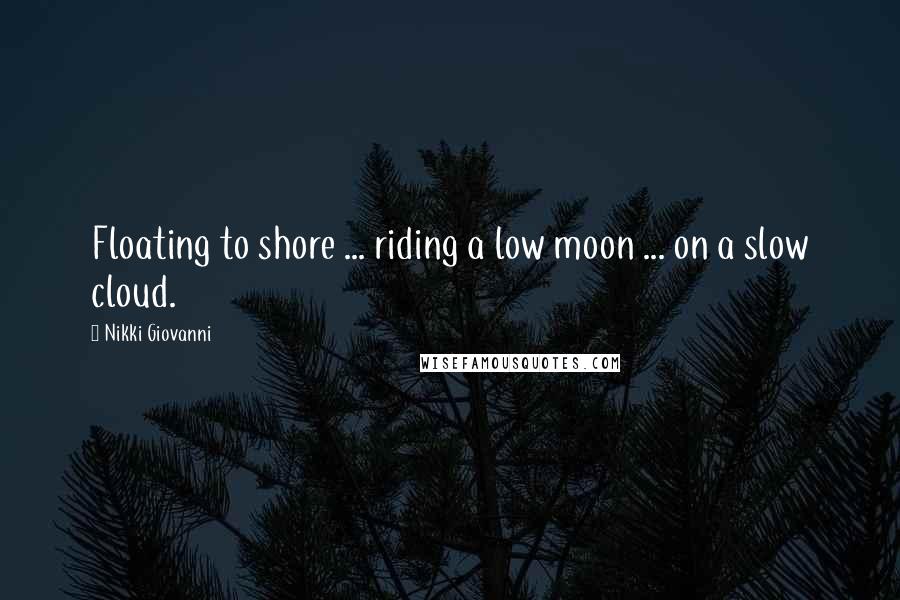 Nikki Giovanni quotes: Floating to shore ... riding a low moon ... on a slow cloud.