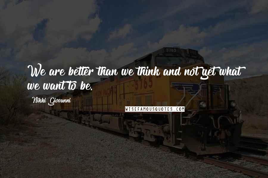 Nikki Giovanni quotes: We are better than we think and not yet what we want to be.