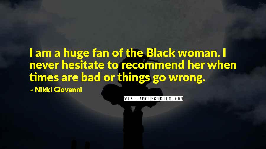 Nikki Giovanni quotes: I am a huge fan of the Black woman. I never hesitate to recommend her when times are bad or things go wrong. Nikki Giovanni quotes: I am a huge fan of the Black woman. I never hesitate to recommend her when times are bad or things go wrong.