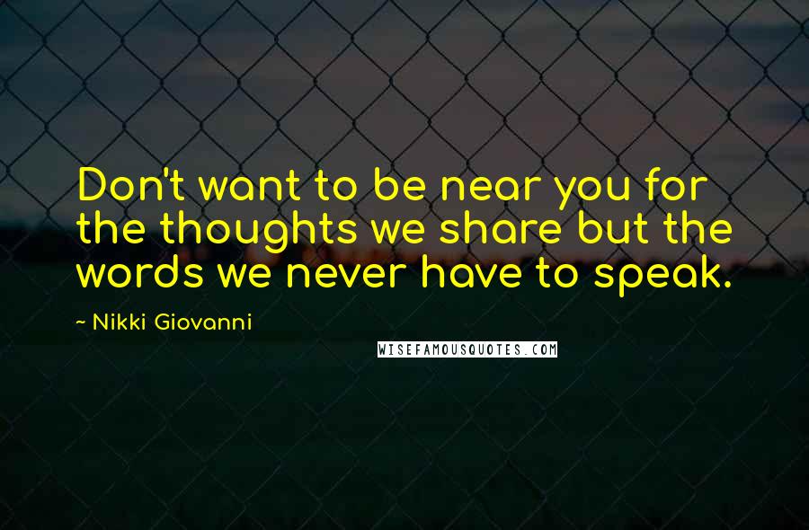 Nikki Giovanni quotes: Don't want to be near you for the thoughts we share but the words we never have to speak.