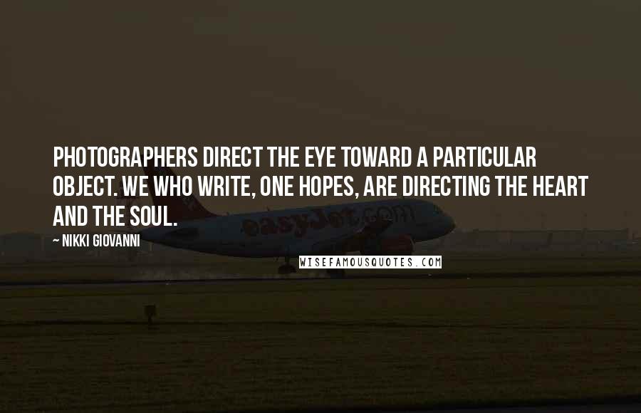 Nikki Giovanni quotes: Photographers direct the eye toward a particular object. We who write, one hopes, are directing the heart and the soul.