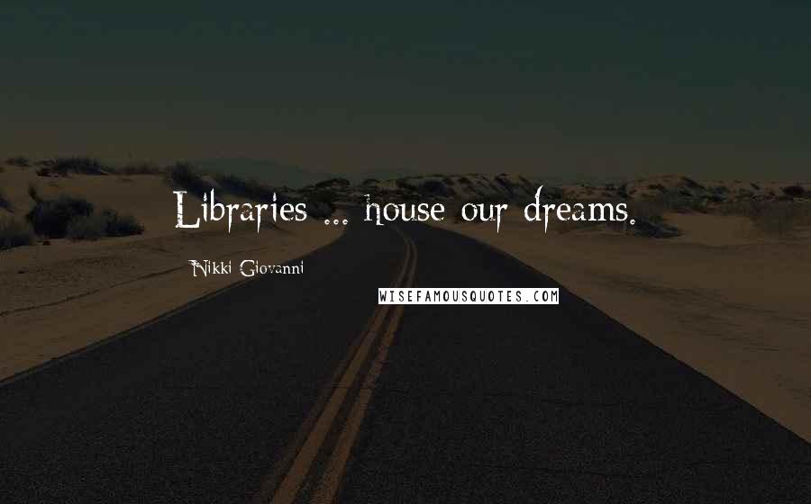 Nikki Giovanni quotes: Libraries ... house our dreams.