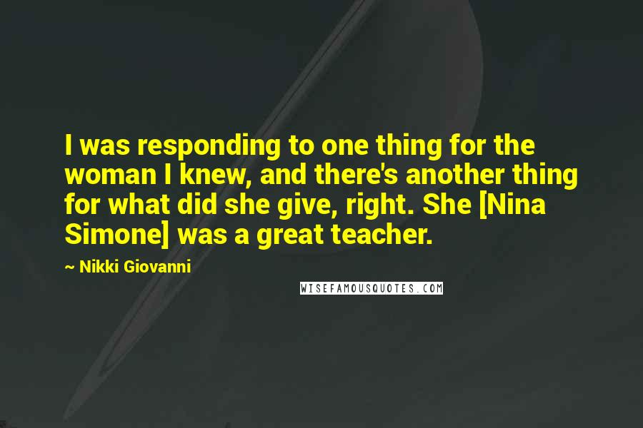 Nikki Giovanni quotes: I was responding to one thing for the woman I knew, and there's another thing for what did she give, right. She [Nina Simone] was a great teacher.