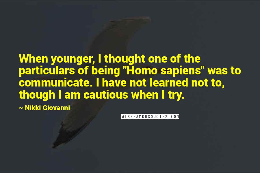 Nikki Giovanni quotes: When younger, I thought one of the particulars of being "Homo sapiens" was to communicate. I have not learned not to, though I am cautious when I try.