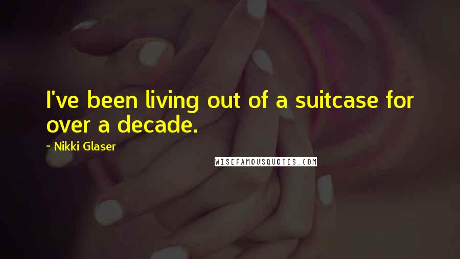 Nikki Glaser quotes: I've been living out of a suitcase for over a decade.