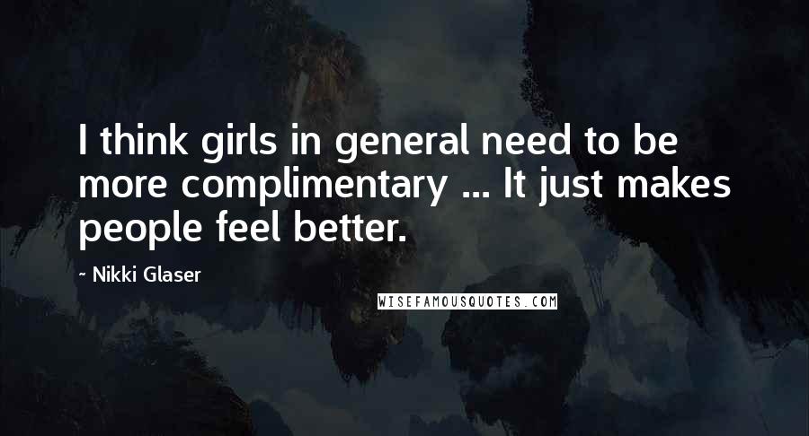 Nikki Glaser quotes: I think girls in general need to be more complimentary ... It just makes people feel better.