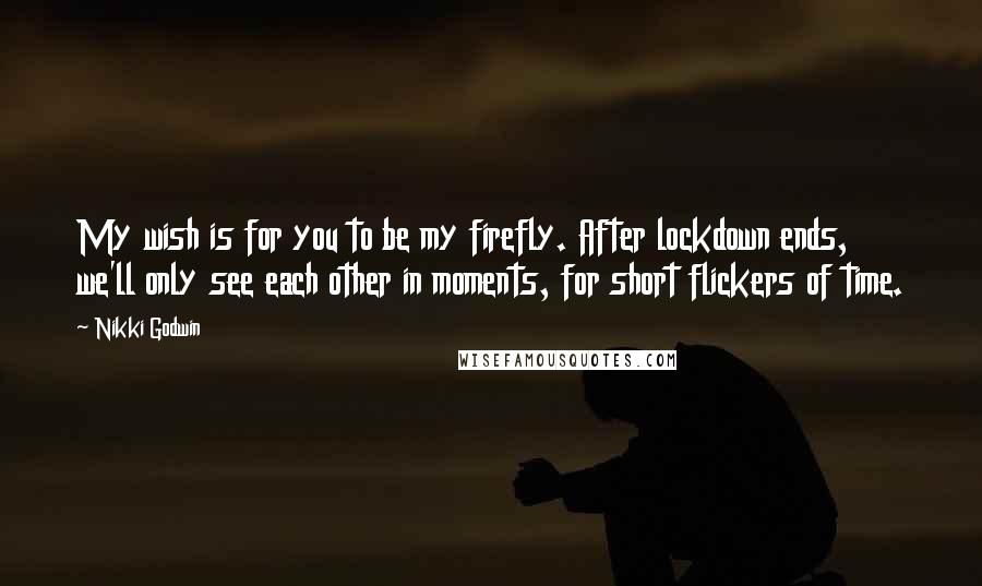 Nikki Godwin quotes: My wish is for you to be my firefly. After lockdown ends, we'll only see each other in moments, for short flickers of time.