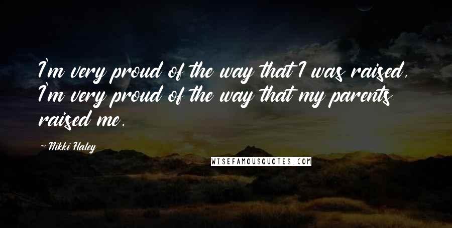 Nikki Haley quotes: I'm very proud of the way that I was raised, I'm very proud of the way that my parents raised me.