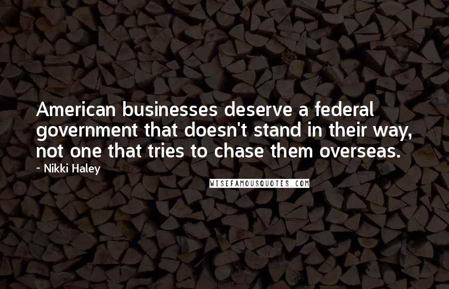 Nikki Haley quotes: American businesses deserve a federal government that doesn't stand in their way, not one that tries to chase them overseas.