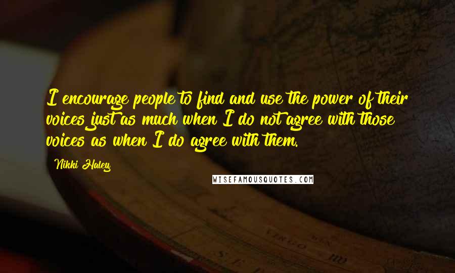 Nikki Haley quotes: I encourage people to find and use the power of their voices just as much when I do not agree with those voices as when I do agree with them.