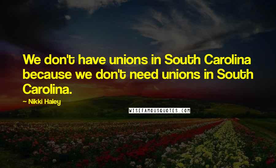 Nikki Haley quotes: We don't have unions in South Carolina because we don't need unions in South Carolina.