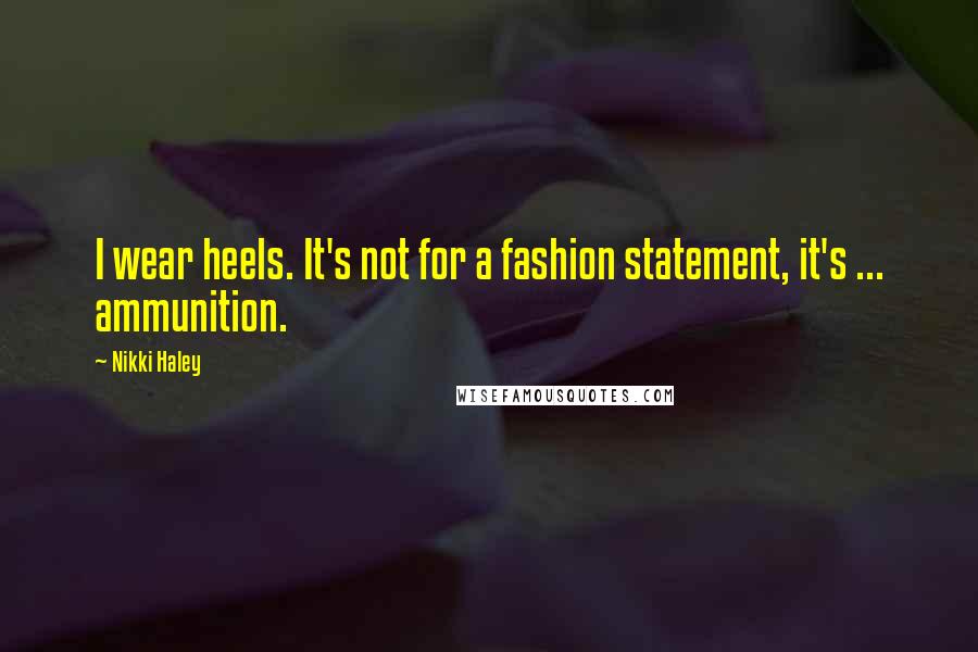 Nikki Haley quotes: I wear heels. It's not for a fashion statement, it's ... ammunition.