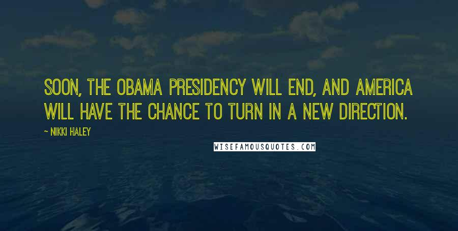 Nikki Haley quotes: Soon, the Obama presidency will end, and America will have the chance to turn in a new direction.