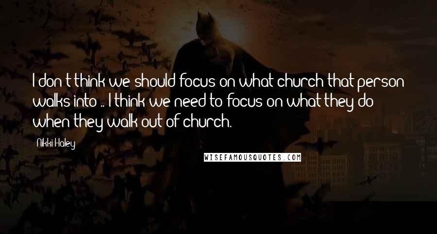 Nikki Haley quotes: I don't think we should focus on what church that person walks into .. I think we need to focus on what they do when they walk out of church.