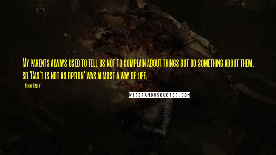 Nikki Haley quotes: My parents always used to tell us not to complain about things but do something about them, so 'Can't is not an option' was almost a way of life.