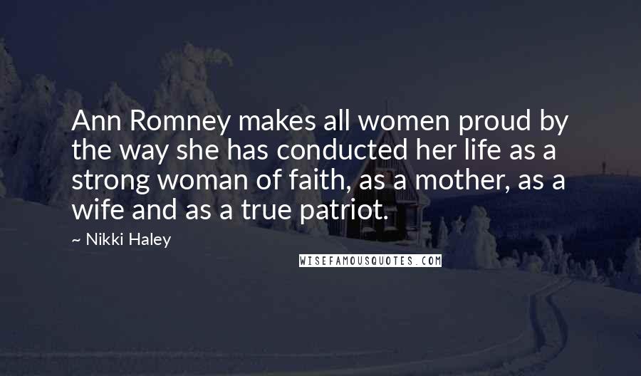 Nikki Haley quotes: Ann Romney makes all women proud by the way she has conducted her life as a strong woman of faith, as a mother, as a wife and as a true
