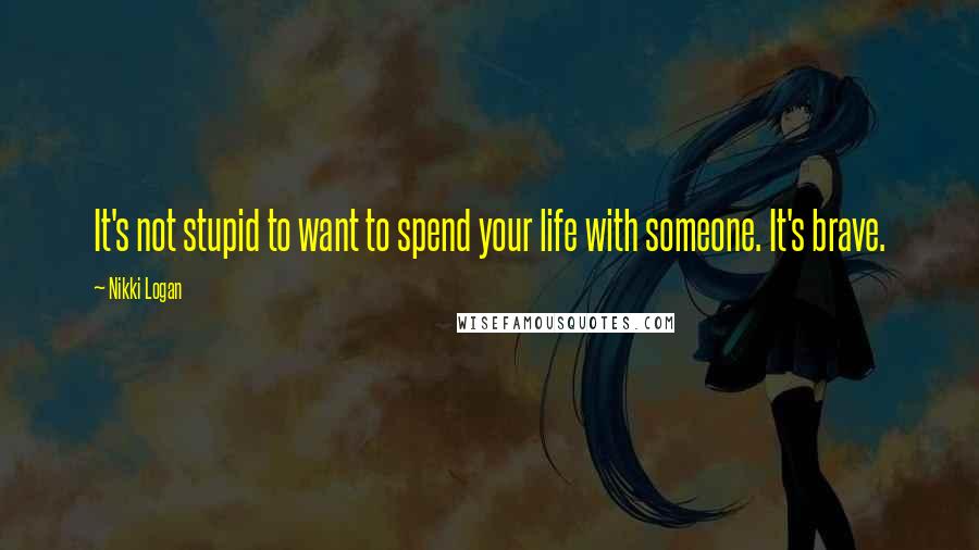 Nikki Logan quotes: It's not stupid to want to spend your life with someone. It's brave.