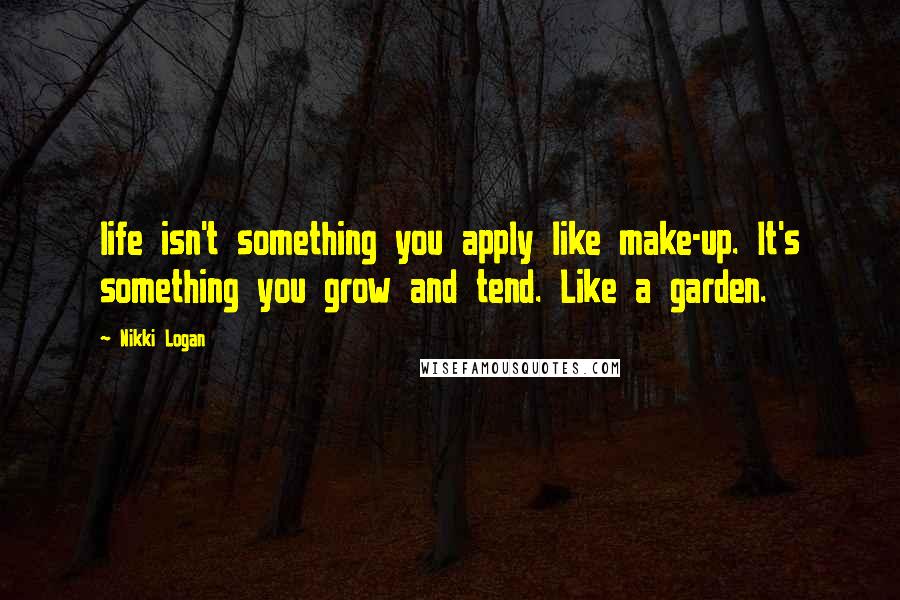 Nikki Logan quotes: life isn't something you apply like make-up. It's something you grow and tend. Like a garden.
