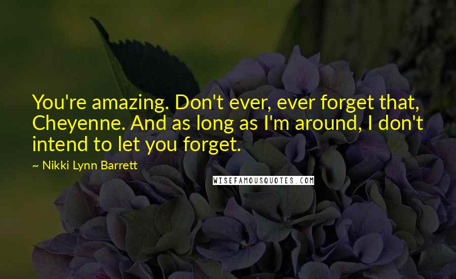 Nikki Lynn Barrett quotes: You're amazing. Don't ever, ever forget that, Cheyenne. And as long as I'm around, I don't intend to let you forget.
