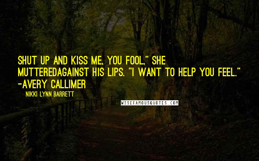 Nikki Lynn Barrett quotes: Shut up and kiss me, you fool," she mutteredagainst his lips. "I want to help you feel." -Avery Callimer