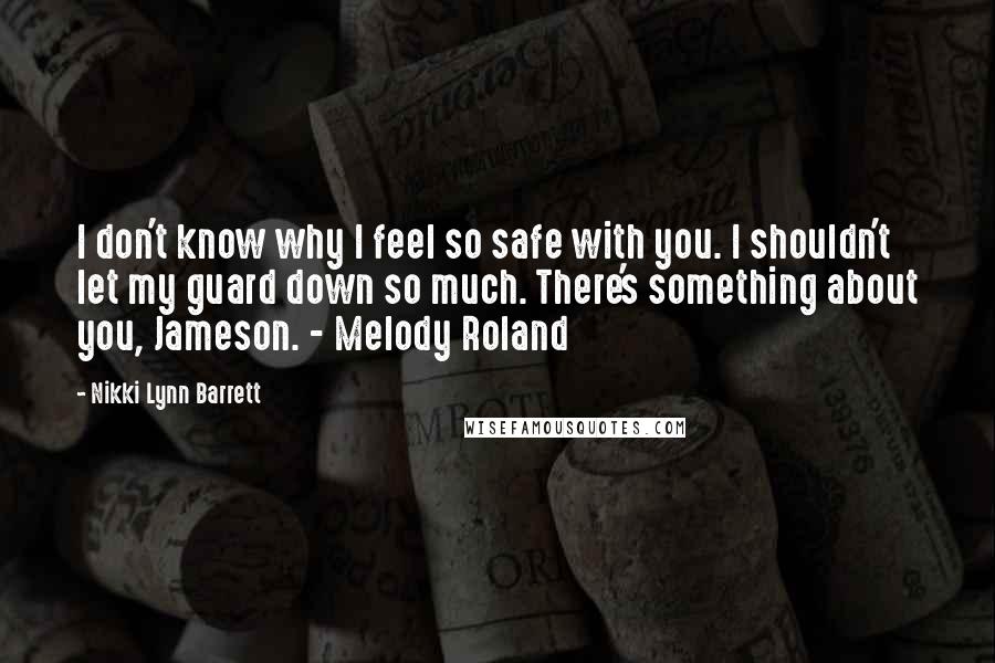 Nikki Lynn Barrett quotes: I don't know why I feel so safe with you. I shouldn't let my guard down so much. There's something about you, Jameson. - Melody Roland