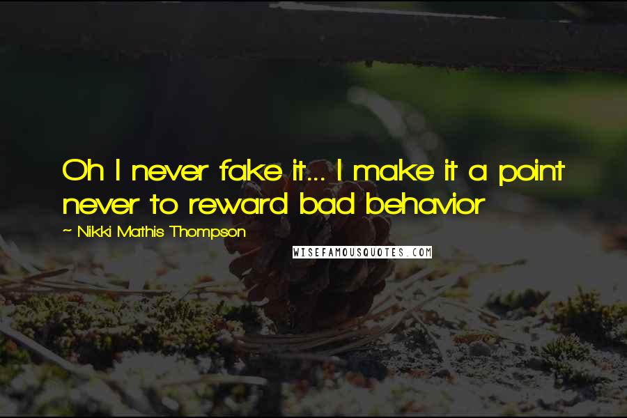 Nikki Mathis Thompson quotes: Oh I never fake it... I make it a point never to reward bad behavior