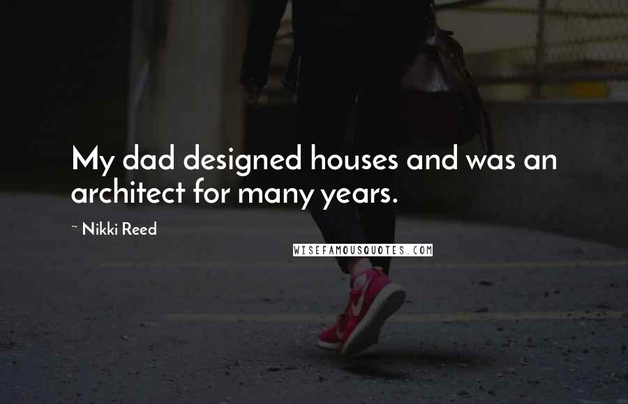 Nikki Reed quotes: My dad designed houses and was an architect for many years.