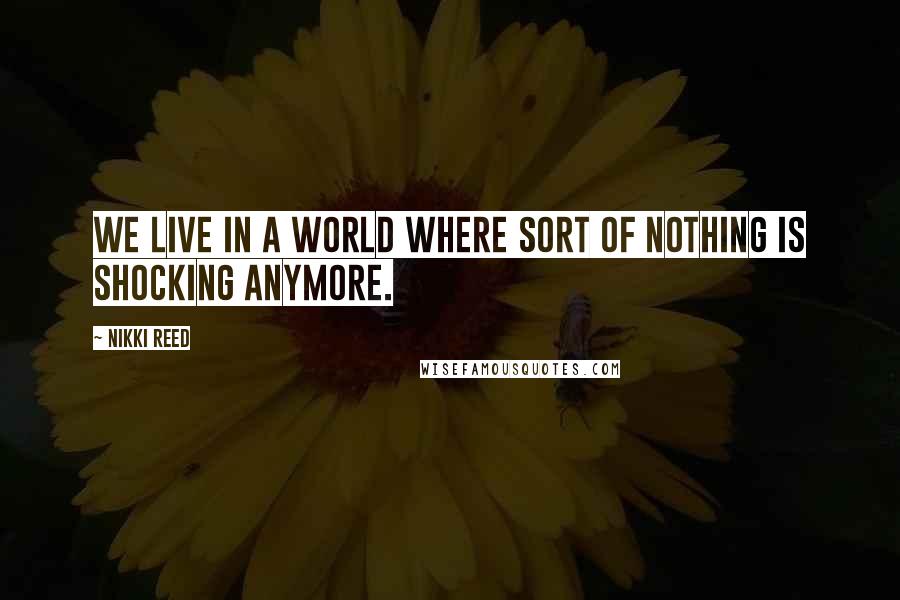 Nikki Reed quotes: We live in a world where sort of nothing is shocking anymore.