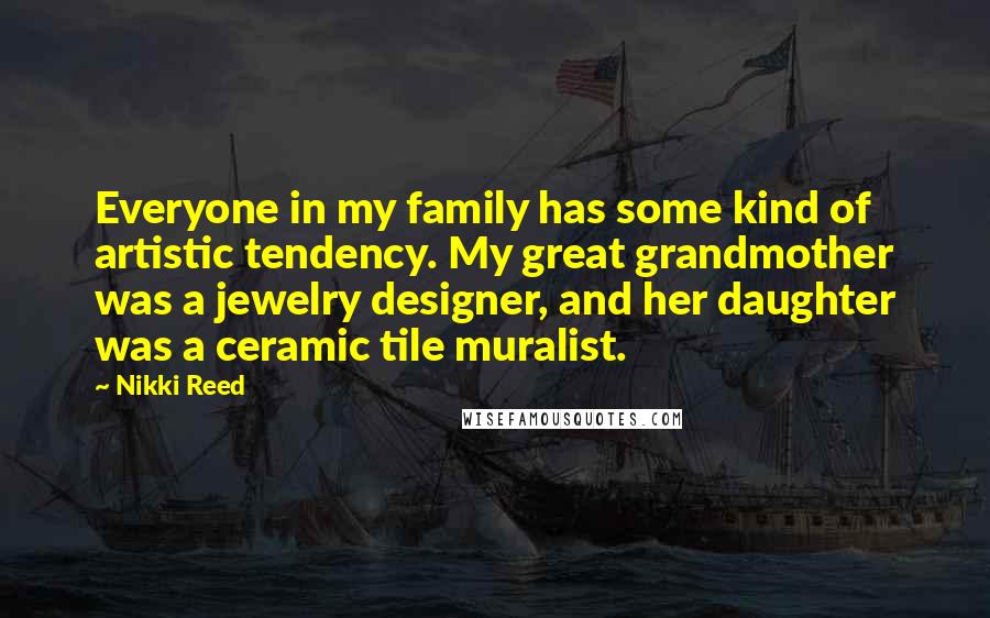 Nikki Reed quotes: Everyone in my family has some kind of artistic tendency. My great grandmother was a jewelry designer, and her daughter was a ceramic tile muralist.