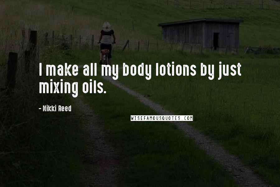 Nikki Reed quotes: I make all my body lotions by just mixing oils.