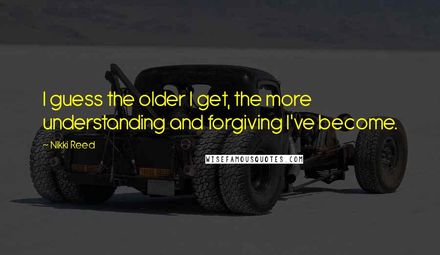 Nikki Reed quotes: I guess the older I get, the more understanding and forgiving I've become.