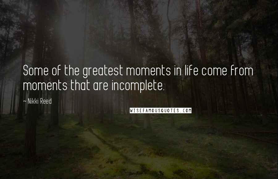 Nikki Reed quotes: Some of the greatest moments in life come from moments that are incomplete.