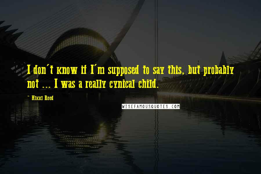 Nikki Reed quotes: I don't know if I'm supposed to say this, but probably not ... I was a really cynical child.