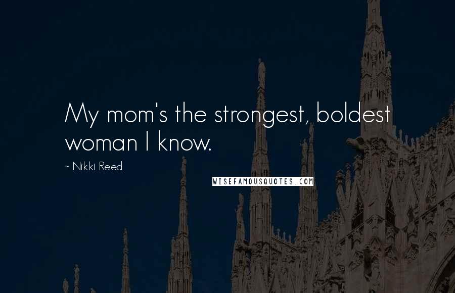 Nikki Reed quotes: My mom's the strongest, boldest woman I know.