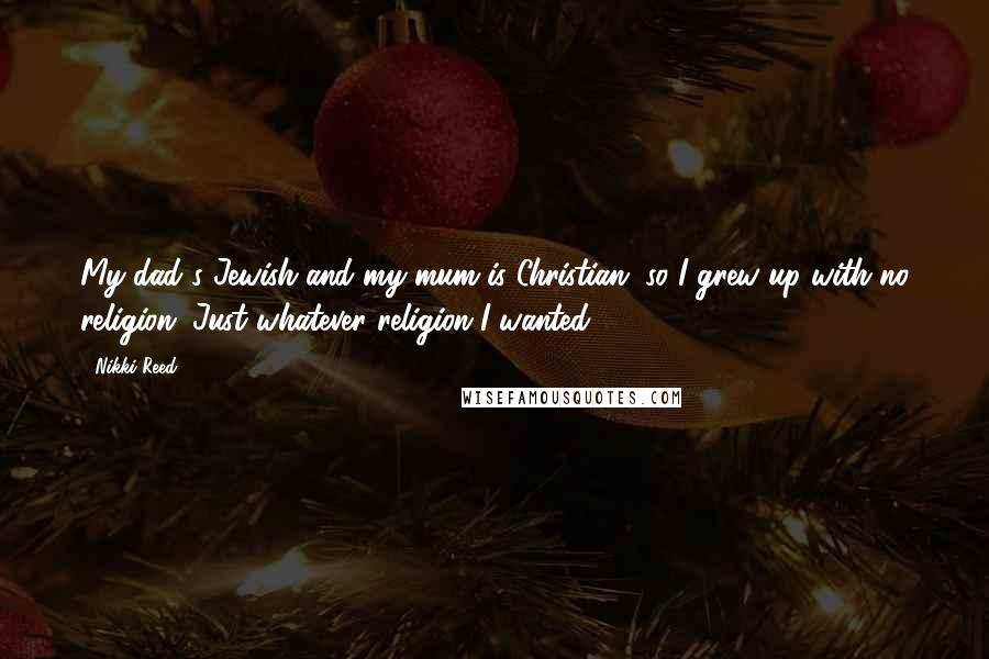Nikki Reed quotes: My dad's Jewish and my mum is Christian, so I grew up with no religion. Just whatever religion I wanted.