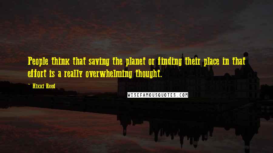 Nikki Reed quotes: People think that saving the planet or finding their place in that effort is a really overwhelming thought.