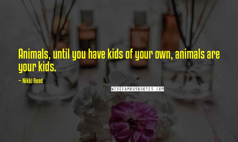Nikki Reed quotes: Animals, until you have kids of your own, animals are your kids.