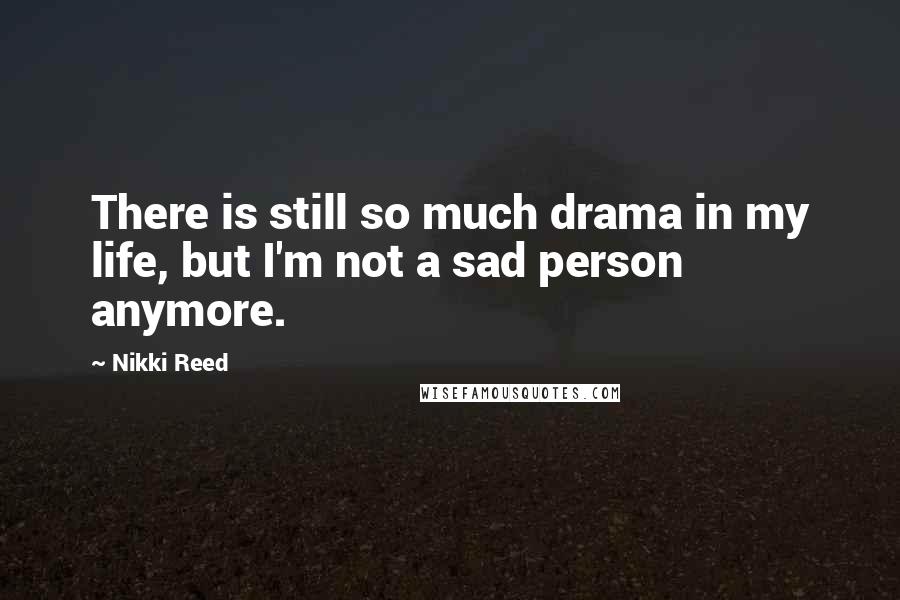 Nikki Reed quotes: There is still so much drama in my life, but I'm not a sad person anymore.