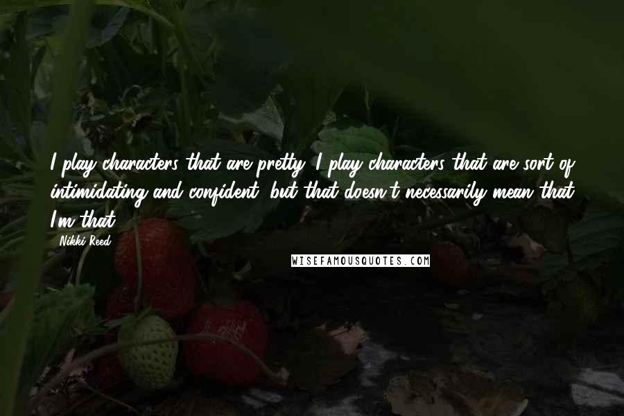 Nikki Reed quotes: I play characters that are pretty; I play characters that are sort of intimidating and confident, but that doesn't necessarily mean that I'm that.