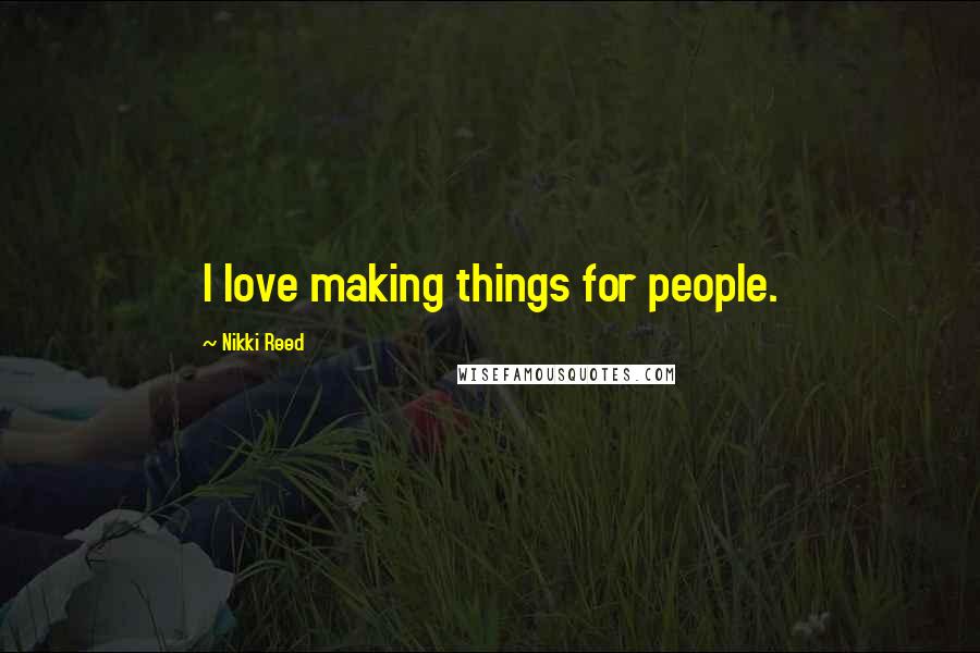 Nikki Reed quotes: I love making things for people.