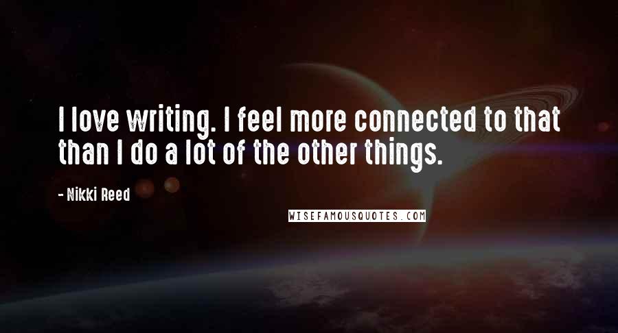 Nikki Reed quotes: I love writing. I feel more connected to that than I do a lot of the other things.