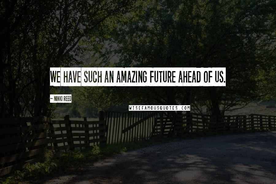 Nikki Reed quotes: We have such an amazing future ahead of us.