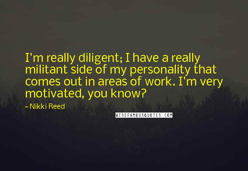 Nikki Reed quotes: I'm really diligent; I have a really militant side of my personality that comes out in areas of work. I'm very motivated, you know?