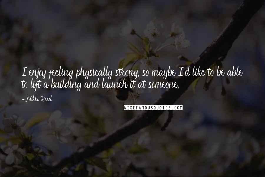 Nikki Reed quotes: I enjoy feeling physically strong, so maybe I'd like to be able to lift a building and launch it at someone.