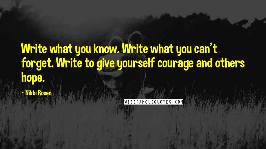 Nikki Rosen quotes: Write what you know. Write what you can't forget. Write to give yourself courage and others hope.