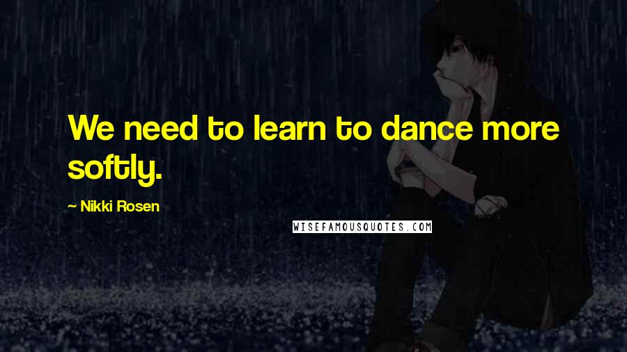 Nikki Rosen quotes: We need to learn to dance more softly.